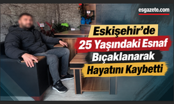 Eskişehir’de 25 Yaşındaki Esnaf Bıçaklanarak Hayatını Kaybetti