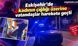 Eskişehir’de kadının çığlığı üzerine vatandaşlar harekete geçti