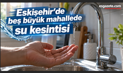 Eskişehir’de beş büyük mahallede su kesintisi
