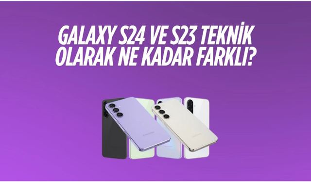 Galaxy S24 ve S23 Teknik Olarak Ne Kadar Farklı?