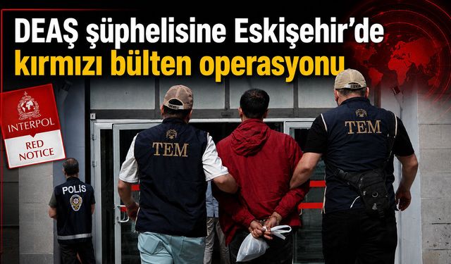 DEAŞ şüphelisine Eskişehir'de kırmızı bülten operasyonu