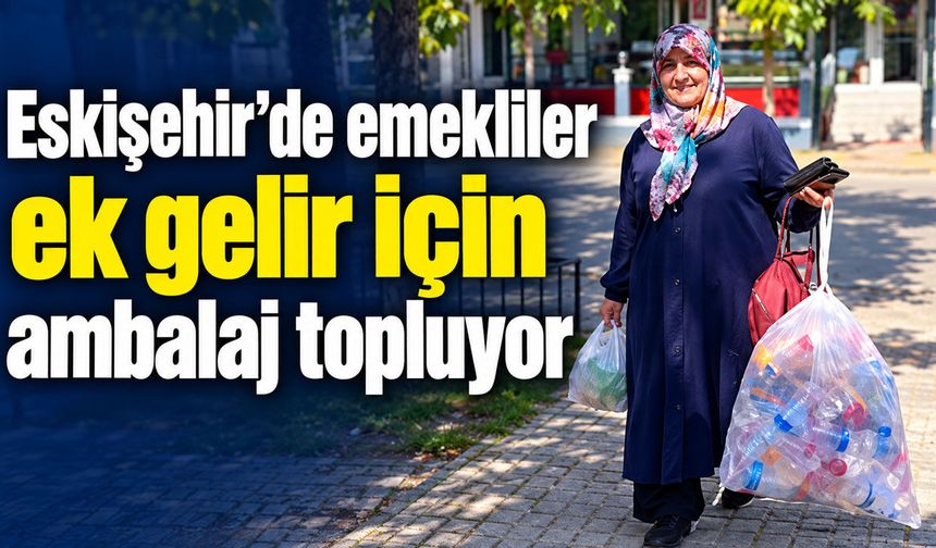 Eskişehir’de emekliler ek gelir için ambalaj topluyor