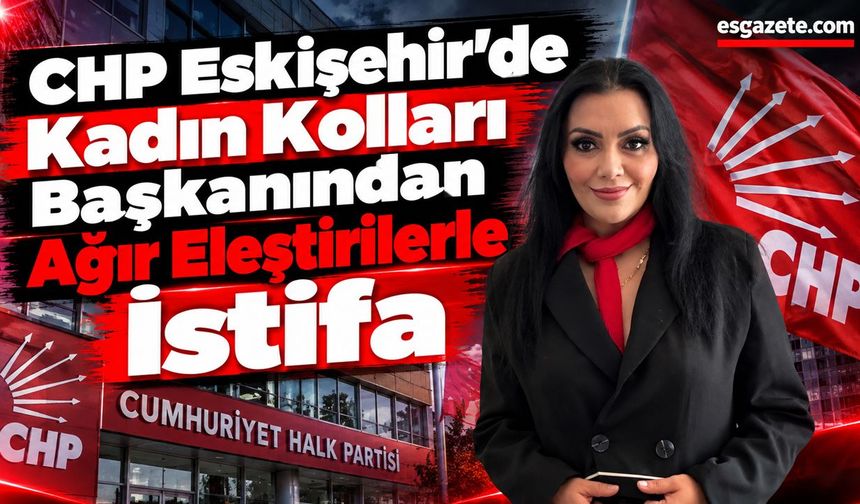 CHP Eskişehir’de Şok İstifa: Kadın Kolları Başkanı Görevi Bıraktı