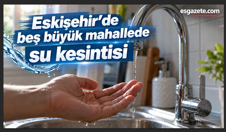 Eskişehir’de beş büyük mahallede su kesintisi
