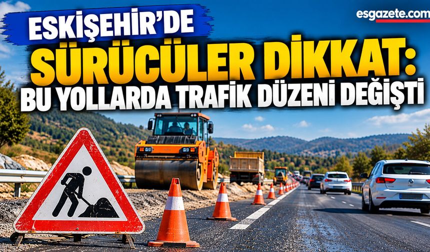 Eskişehir’de sürücüler dikkat: Bu yollar kapanıyor