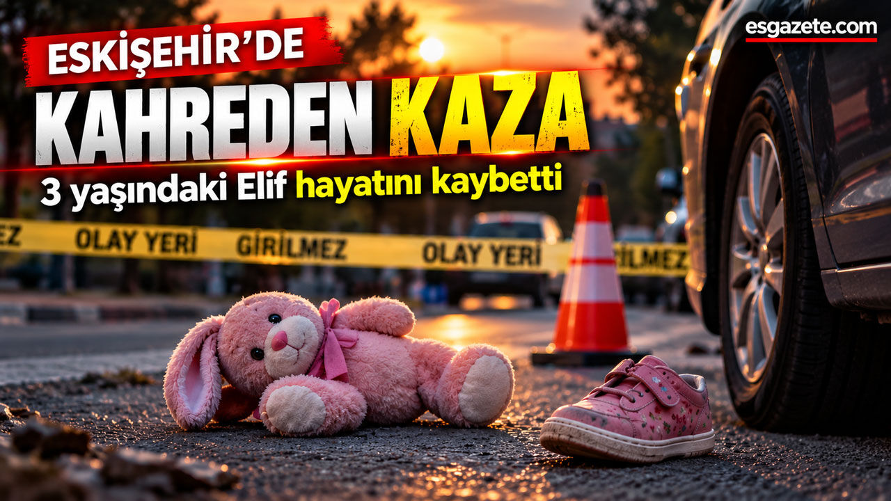 Eskişehir’de kahreden kaza: 3 yaşındaki Elif kurtarılamadı